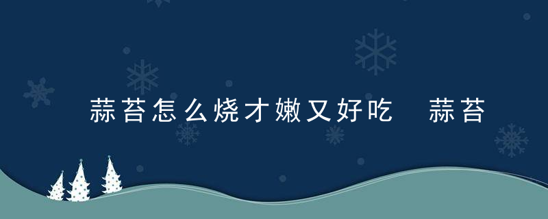 蒜苔怎么烧才嫩又好吃 蒜苔如何烧才嫩又好吃